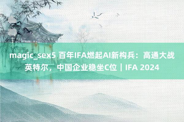 magic_sex5 百年IFA燃起AI新构兵：高通大战英特尔，中国企业稳坐C位｜IFA 2024