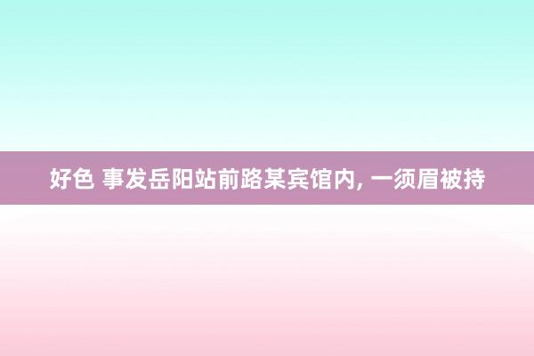 好色 事发岳阳站前路某宾馆内， 一须眉被持