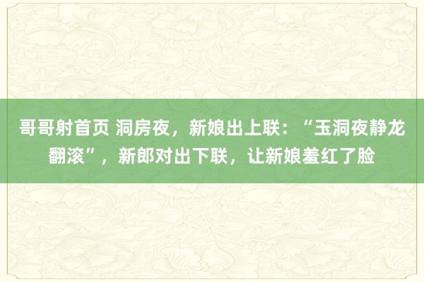 哥哥射首页 洞房夜，新娘出上联：“玉洞夜静龙翻滚”，新郎对出下联，让新娘羞红了脸