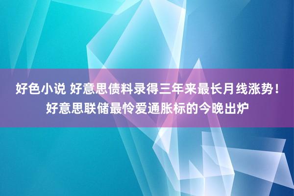 好色小说 好意思债料录得三年来最长月线涨势！好意思联储最怜爱通胀标的今晚出炉