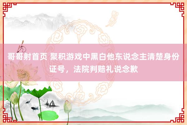 哥哥射首页 聚积游戏中黑白他东说念主清楚身份证号，法院判赔礼说念歉