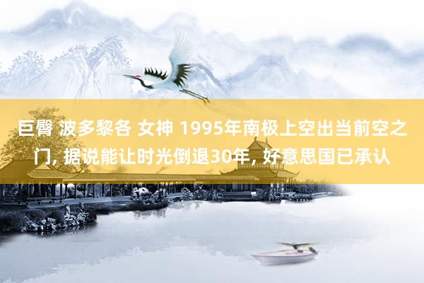 巨臀 波多黎各 女神 1995年南极上空出当前空之门， 据说能让时光倒退30年， 好意思国已承认