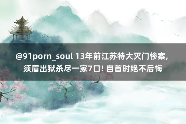 @91porn_soul 13年前江苏特大灭门惨案， 须眉出狱杀尽一家7口! 自首时绝不后悔