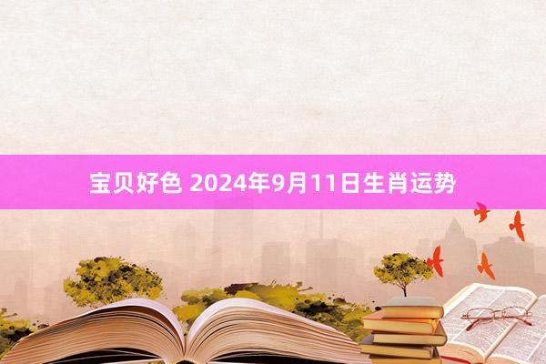 宝贝好色 2024年9月11日生肖运势