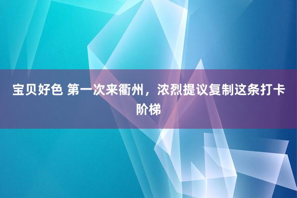 宝贝好色 第一次来衢州，浓烈提议复制这条打卡阶梯