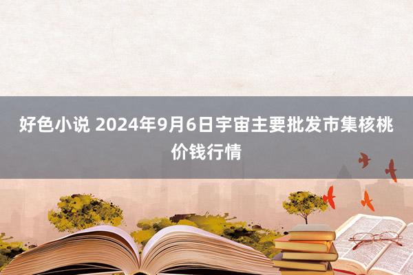 好色小说 2024年9月6日宇宙主要批发市集核桃价钱行情