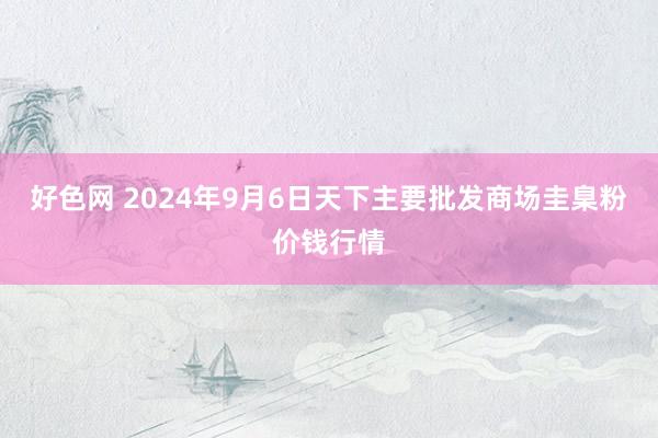 好色网 2024年9月6日天下主要批发商场圭臬粉价钱行情