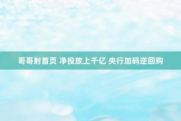 哥哥射首页 净投放上千亿 央行加码逆回购