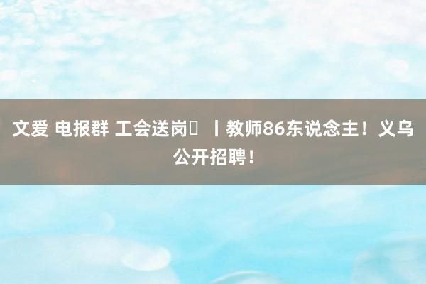 文爱 电报群 工会送岗㉛丨教师86东说念主！义乌公开招聘！