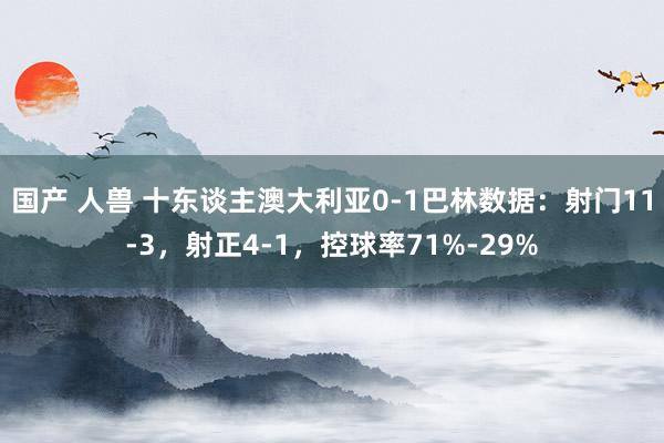 国产 人兽 十东谈主澳大利亚0-1巴林数据：射门11-3，射正4-1，控球率71%-29%