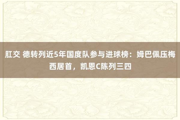 肛交 德转列近5年国度队参与进球榜：姆巴佩压梅西居首，凯恩C陈列三四