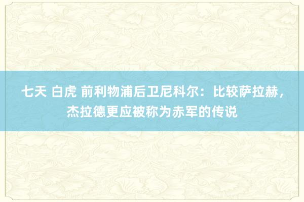 七天 白虎 前利物浦后卫尼科尔：比较萨拉赫，杰拉德更应被称为赤军的传说