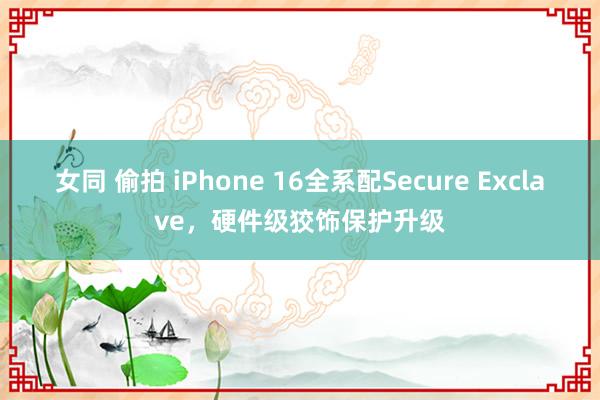 女同 偷拍 iPhone 16全系配Secure Exclave，硬件级狡饰保护升级