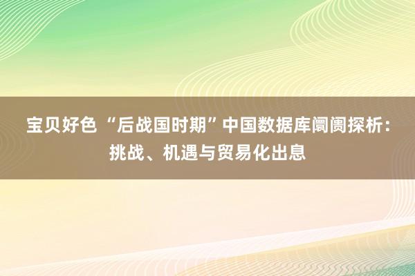 宝贝好色 “后战国时期”中国数据库阛阓探析：挑战、机遇与贸易化出息