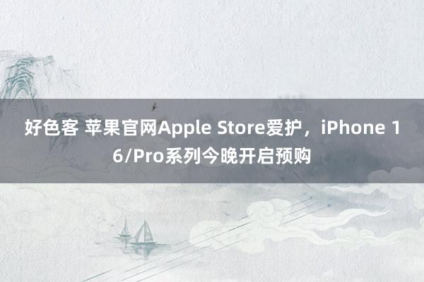 好色客 苹果官网Apple Store爱护，iPhone 16/Pro系列今晚开启预购