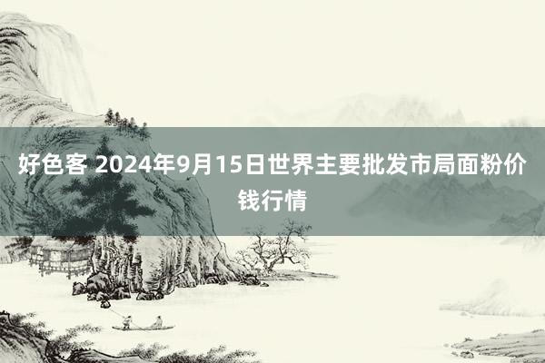 好色客 2024年9月15日世界主要批发市局面粉价钱行情