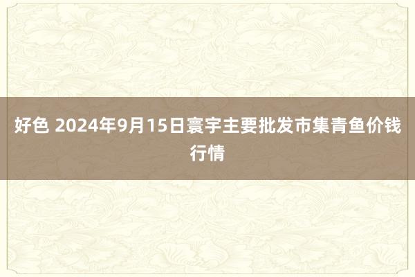 好色 2024年9月15日寰宇主要批发市集青鱼价钱行情