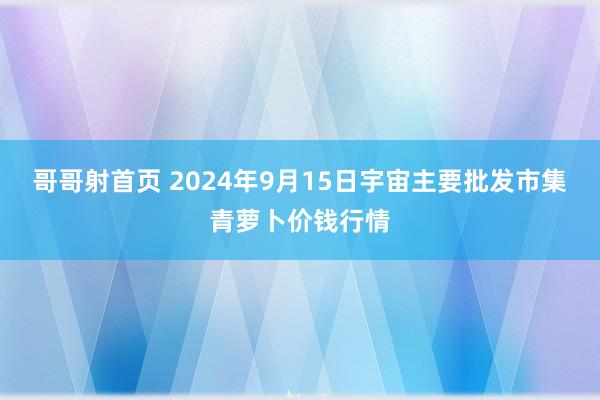 哥哥射首页 2024年9月15日宇宙主要批发市集青萝卜价钱行情