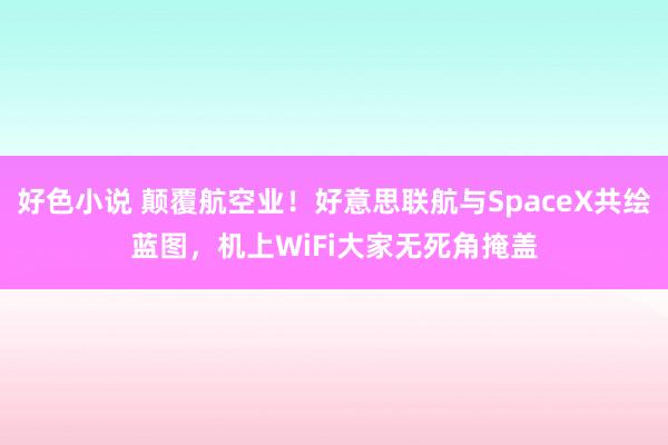 好色小说 颠覆航空业！好意思联航与SpaceX共绘蓝图，机上WiFi大家无死角掩盖