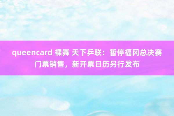 queencard 裸舞 天下乒联：暂停福冈总决赛门票销售，新开票日历另行发布