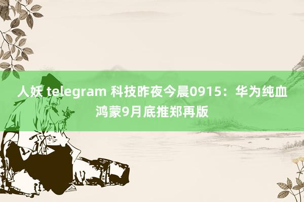 人妖 telegram 科技昨夜今晨0915：华为纯血鸿蒙9月底推郑再版