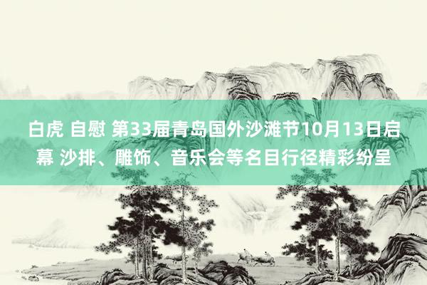 白虎 自慰 第33届青岛国外沙滩节10月13日启幕 沙排、雕饰、音乐会等名目行径精彩纷呈