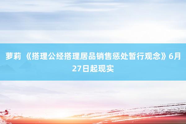 萝莉 《搭理公经搭理居品销售惩处暂行观念》6月27日起现实