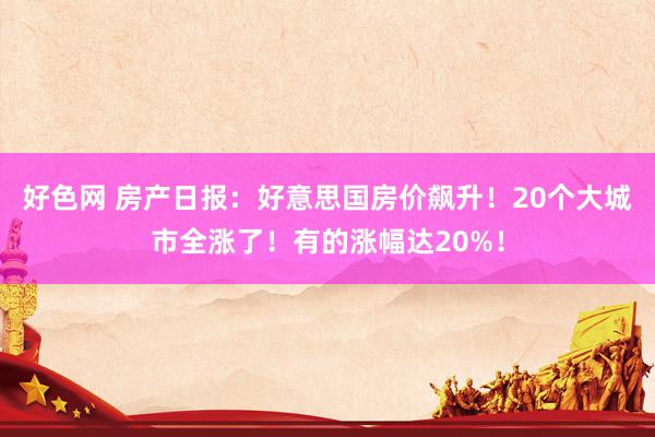 好色网 房产日报：好意思国房价飙升！20个大城市全涨了！有的涨幅达20%！