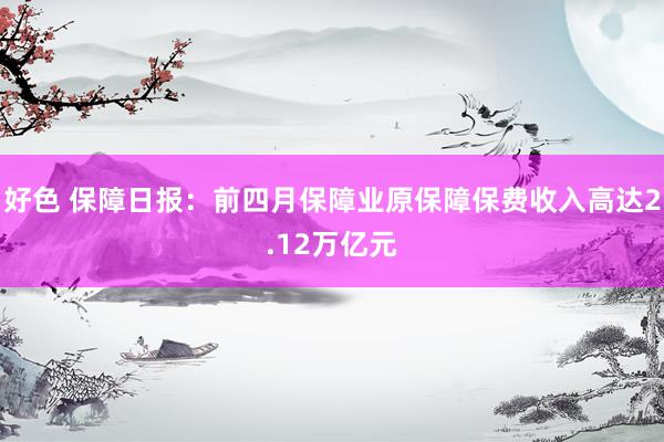 好色 保障日报：前四月保障业原保障保费收入高达2.12万亿元