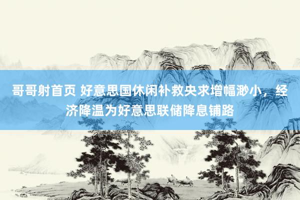 哥哥射首页 好意思国休闲补救央求增幅渺小，经济降温为好意思联储降息铺路