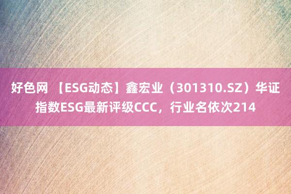 好色网 【ESG动态】鑫宏业（301310.SZ）华证指数ESG最新评级CCC，行业名依次214