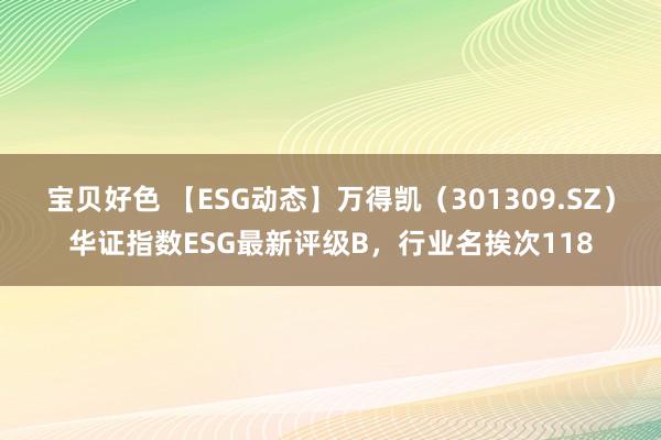 宝贝好色 【ESG动态】万得凯（301309.SZ）华证指数ESG最新评级B，行业名挨次118