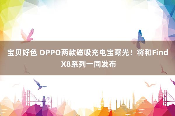 宝贝好色 OPPO两款磁吸充电宝曝光！将和Find X8系列一同发布