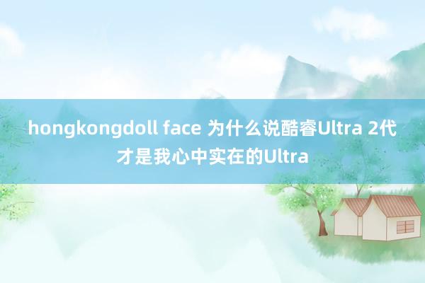 hongkongdoll face 为什么说酷睿Ultra 2代才是我心中实在的Ultra