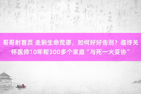 哥哥射首页 走到生命荒谬，如何好好告别？临终关怀医师10年帮300多个家庭“与死一火妥协”