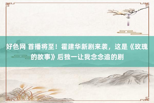 好色网 首播将至！霍建华新剧来袭，这是《玫瑰的故事》后独一让我念念追的剧