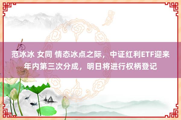 范冰冰 女同 情态冰点之际，中证红利ETF迎来年内第三次分成，明日将进行权柄登记