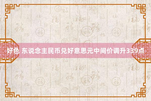 好色 东说念主民币兑好意思元中间价调升339点