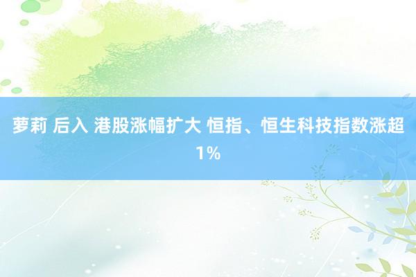 萝莉 后入 港股涨幅扩大 恒指、恒生科技指数涨超1%