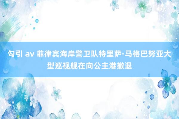 勾引 av 菲律宾海岸警卫队特里萨·马格巴努亚大型巡视舰在向公主港撤退