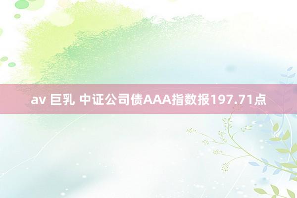 av 巨乳 中证公司债AAA指数报197.71点