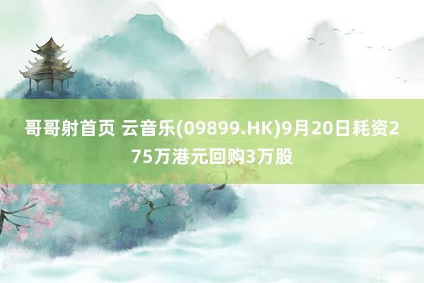 哥哥射首页 云音乐(09899.HK)9月20日耗资275万港元回购3万股