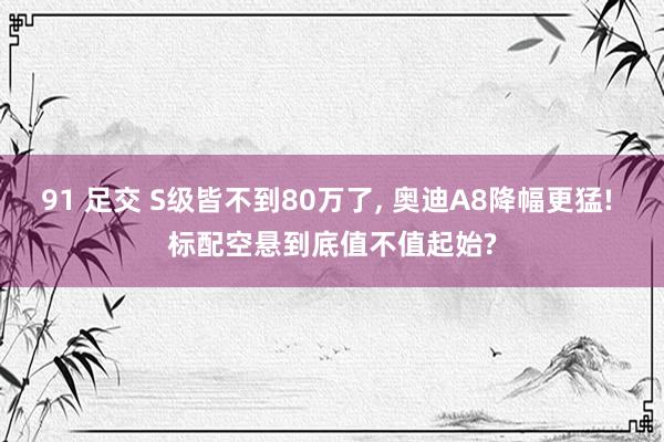 91 足交 S级皆不到80万了， 奥迪A8降幅更猛! 标配空悬到底值不值起始?