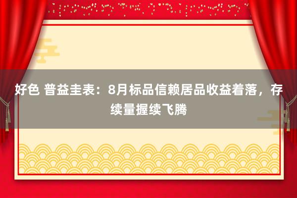 好色 普益圭表：8月标品信赖居品收益着落，存续量握续飞腾