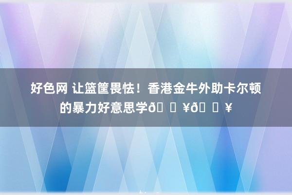 好色网 让篮筐畏怯！香港金牛外助卡尔顿的暴力好意思学💥💥