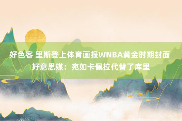 好色客 里斯登上体育画报WNBA黄金时期封面 好意思媒：宛如卡佩拉代替了库里