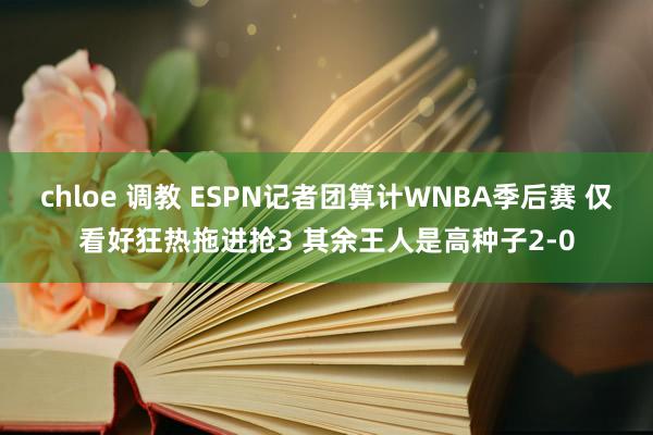 chloe 调教 ESPN记者团算计WNBA季后赛 仅看好狂热拖进抢3 其余王人是高种子2-0