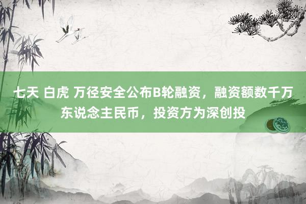 七天 白虎 万径安全公布B轮融资，融资额数千万东说念主民币，投资方为深创投