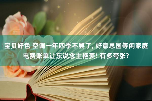 宝贝好色 空调一年四季不罢了， 好意思国等闲家庭电费账单让东说念主艳羡! 有多夸张?