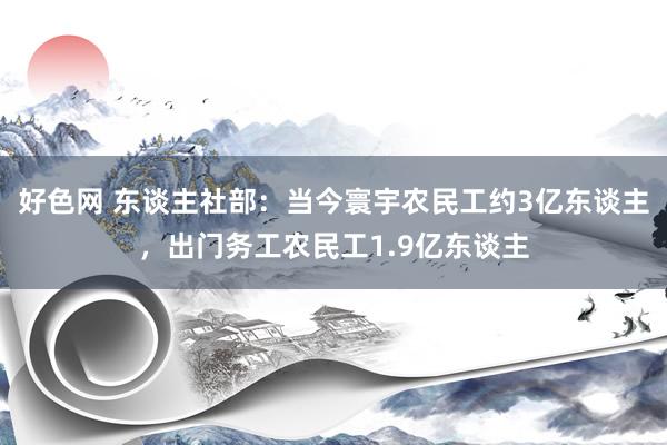 好色网 东谈主社部：当今寰宇农民工约3亿东谈主，出门务工农民工1.9亿东谈主